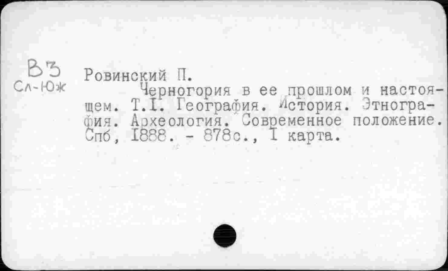 ﻿Сл-Юэ|с
Ровинский П.
Черногория в ее прошлом и настоящем. T.I. География. История. Этнография. Археология. Современное положение. Спб, 1888. - 878с., 1 карта.